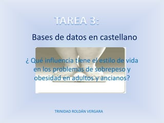 Bases de datos en castellano
¿ Qué influencia tiene el estilo de vida
en los problemas de sobrepeso y
obesidad en adultos y ancianos?

TRINIDAD ROLDÁN VERGARA

 
