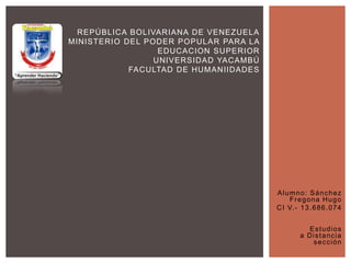REPÚBLICA BOLIVARIANA DE VENEZUELA
MINISTERIO DEL PODER POPULAR PARA LA
EDUCACION SUPERIOR
UNIVERSIDAD YACAMBÚ
FACULTAD DE HUMANIIDADES

Alumno: Sánchez
Fregona Hugo
C I V. - 1 3 . 6 8 6 . 0 7 4
Estudios
a Distancia
sección

 