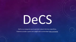 DeCSDeCS es un programa que te permite traducir términos específicos.
Podemos acceder a partir de la página de la universidad: bib.us.es/salud
 