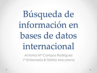 Búsqueda de
información en
bases de datos
internacional
Antonia Mª Campos Rodríguez
1º Enfermería B Distrito Macarena
 