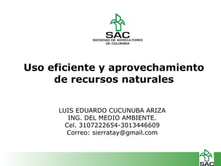 Uso eficiente y aprovechamiento
de recursos naturales
LUIS EDUARDO CUCUNUBA ARIZA
ING. DEL MEDIO AMBIENTE.
Cel. 3107222654-3013446609
Correo: sierratay@gmail.com
 
