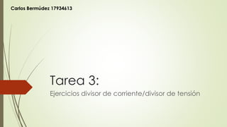 Tarea 3:
Ejercicios divisor de corriente/divisor de tensión
Carlos Bermúdez 17934613
 