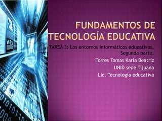 TAREA 3: Los entornos informáticos educativos.
Segunda parte.
Torres Tomas Karla Beatriz
UNID sede Tijuana
Lic. Tecnología educativa
 