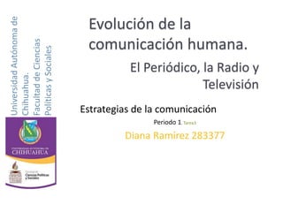 Evolución de la 
comunicación humana. 
Estrategias de la comunicación 
Periodo 1. Tarea3 
Diana Ramírez 283377 
Universidad Autónoma de 
Chihuahua. 
Facultad de Ciencias 
Políticas y Sociales 
El Periódico, la Radio y 
Televisión 
 