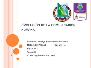 EVOLUCIÓN DE LA COMUNICACIÓN 
HUMANA 
Nombre; Jocelyn Hernandez Valverde 
Matricula: 286459 Grupo: G4 
Periodo: 1 
Tarea: 3 
07 de septiembre del 2014 
 