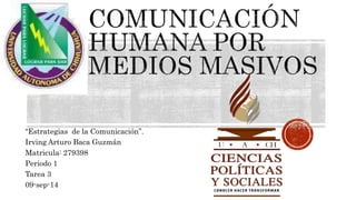 “Estrategias de la Comunicación”. 
Irving Arturo Baca Guzmán 
Matricula: 279398 
Periodo 1 
Tarea 3 
09-sep-14 
 