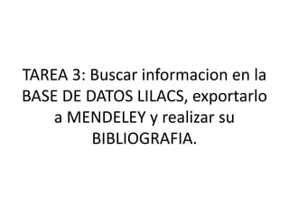 TAREA 3: Buscar informacion en la
BASE DE DATOS LILACS, exportarlo
a MENDELEY y realizar su
BIBLIOGRAFIA.
 