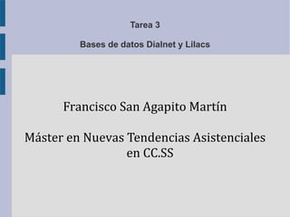 Tarea 3 
Bases de datos Dialnet y Lilacs 
Francisco San Agapito Martín 
Máster en Nuevas Tendencias Asistenciales 
en CC.SS 
 