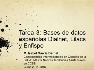 Tarea 3: Bases de datos
españolas Dialnet, Lilacs
y Enfispo
M. Isabel García Bernal
Competencias Informacionales en Ciencias de la
Salud: Máster Nuevas Tendencias Asistenciales
en CCSS
Curso 2014-2015
 