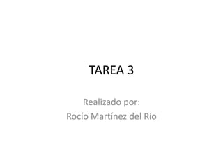TAREA 3
Realizado por:
Rocío Martínez del Río
 