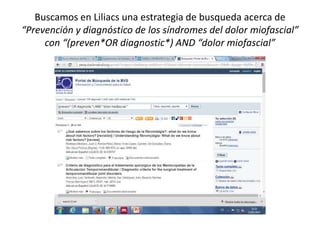 Buscamos en Liliacs una estrategia de busqueda acerca de
“Prevención y diagnóstico de los síndromes del dolor miofascial”
con “(preven*OR diagnostic*) AND “dolor miofascial”
 