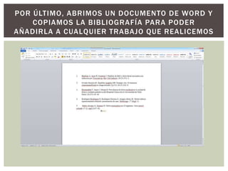 POR ÚLTIMO, ABRIMOS UN DOCUMENTO DE WORD Y
COPIAMOS LA BIBLIOGRAFÍA PARA PODER
AÑADIRLA A CUALQUIER TRABAJO QUE REALICEMOS
 