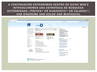 A CONTINUACIÓN ENTRAREMOS DENTRO DE DICHA WEB E
INTRODUCIREMOS UNA ESTRATEGIA DE BÚSQUEDA
DETERMINADA: (PREVEN* OR DIAGNOSTIC* OR VALORAC*)
AND SÍNDROME AND DOLOR AND MIOFASCIAL
 