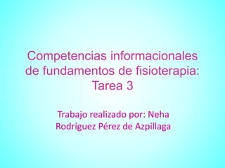 Competencias informacionales
de fundamentos de fisioterapia:
Tarea 3
Trabajo realizado por: Neha
Rodríguez Pérez de Azpillaga
 