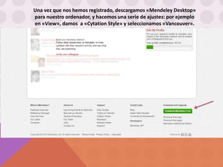 Una vez que nos hemos registrado, descargamos «Mendeley Desktop»
para nuestro ordenador, y hacemos una serie de ajustes: por ejemplo
en «View», damos a «Cytation Style» y seleccionamos «Vancouver».
 