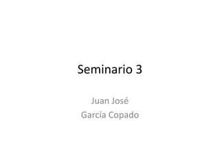 Seminario 3
Juan José
García Copado
 
