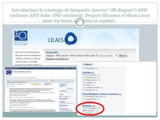 Introducimos la estrategia de búsqueda: (preven* OR diagnos*) AND
sindrome AND dolor AND miofascial. Después filtramos el idioma para
tener los textos que estén en español.