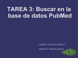 TAREA 3: Buscar en la
base de datos PubMed
ANDRÉS VALENCIA MEGÍAS
Subgrupo 8, Macarena grupo B
 