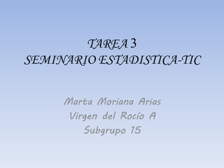 TAREA 3
SEMINARIO ESTADISTICA-TIC
Marta Moriana Arias
Virgen del Rocío A
Subgrupo 15
 