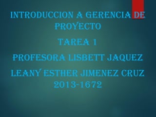 INTRODUCCION A Gerencia de
proyecto
tarea 1
Profesora Lisbett jaquez
Leany Esther jimenez cruz
2013-1672
 