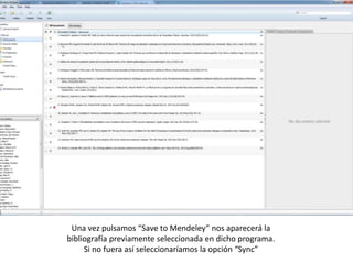 Una vez pulsamos “Save to Mendeley” nos aparecerá la
bibliografía previamente seleccionada en dicho programa.
Si no fuera así seleccionaríamos la opción “Sync”
 