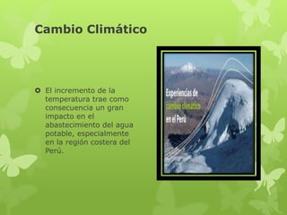 Cambio Climático
El incremento de la
temperatura trae como
consecuencia un gran
impacto en el
abastecimiento del agua
potable, especialmente
en la región costera del
Perú.