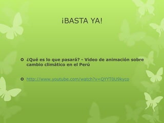 ¡BASTA YA!
¿Qué es lo que pasará? - Video de animación sobre
cambio climático en el Perú
http://www.youtube.com/watch?v=QYYT0U9kyco