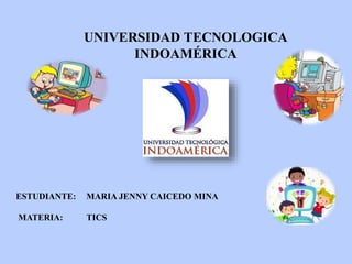 UNIVERSIDAD TECNOLOGICA
INDOAMÉRICA
ESTUDIANTE: MARIA JENNY CAICEDO MINA
MATERIA: TICS
 