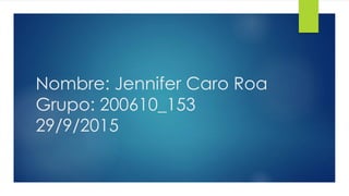 Nombre: Jennifer Caro Roa
Grupo: 200610_153
29/9/2015
 