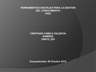 HERRAMIENTAS DIGITALES PARA LA GESTION
DEL CONOCIMIENTO
-RSS-
CRISTHIAN CAMILO VALENCIA
RAMIREZ
200610_624
Dosquebradas, 06 Octubre 2015
 