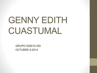 GENNY EDITH
CUASTUMAL
GRUPO 200610-329
OCTUBRE 8-2014
 