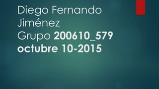 Diego Fernando
Jiménez
Grupo 200610_579
octubre 10-2015
 