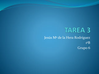 Jesús Mª de la Hera Rodríguez
1ºB
Grupo 6
 