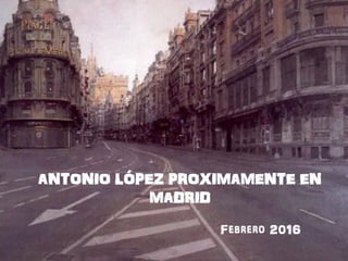 ANTONIO LÓPEZ PROXIMAMENTE EN
MADRID
Febrero 2016
 