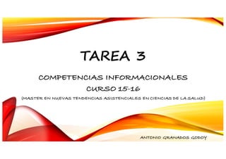 TAREA 3
COMPETENCIAS INFORMACIONALES
CURSO 15-16
(MASTER EN NUEVAS TENDENCIAS ASISTENCIALES EN CIENCIAS DE LA SALUD)
ANTONIO GRANADOS GODOY
 
