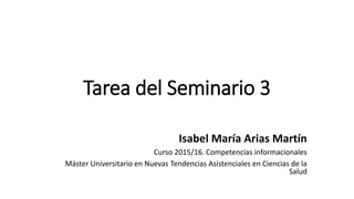 Tarea del Seminario 3
Isabel María Arias Martín
Curso 2015/16. Competencias informacionales
Máster Universitario en Nuevas Tendencias Asistenciales en Ciencias de la
Salud
 