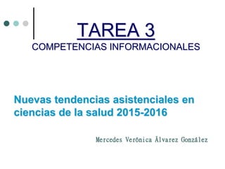 TAREA 3
COMPETENCIAS INFORMACIONALES
Nuevas tendencias asistenciales en
ciencias de la salud 2015-2016
Mercedes Verónica Álvarez González
 