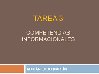 TAREA 3
COMPETENCIAS
INFORMACIONALES
ADRIÁN LOBO MARTÍN
 