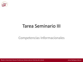 Master Universitario Nuevas Tendencias Asistenciales en Ciencias de la Salud Jaime Rodriguez Alarcón
Tarea Seminario III
Competencias Informacionales
 