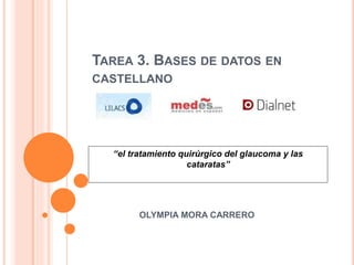 TAREA 3. BASES DE DATOS EN
CASTELLANO
OLYMPIA MORA CARRERO
“el tratamiento quirúrgico del glaucoma y las
cataratas”
 