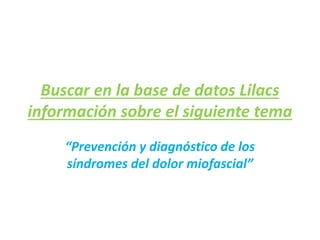 Buscar en la base de datos Lilacs
información sobre el siguiente tema
“Prevención y diagnóstico de los
síndromes del dolor miofascial”
 