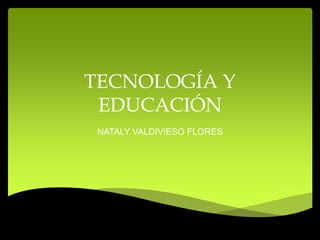 TECNOLOGÍA Y
EDUCACIÓN
NATALY VALDIVIESO FLORES
 