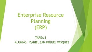 Enterprise Resource
Planning
(ERP)
TAREA 3
ALUMNO : DANIEL SAN MIGUEL VASQUEZ
 