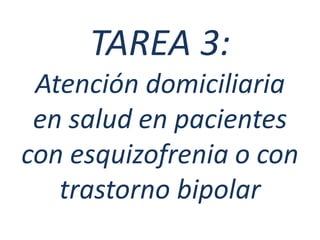 TAREA 3:
Atención domiciliaria
en salud en pacientes
con esquizofrenia o con
trastorno bipolar
 