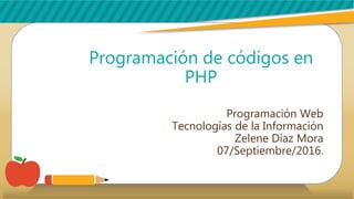 Programación de códigos en
PHP
Programación Web
Tecnologías de la Información
Zelene Díaz Mora
07/Septiembre/2016.
 