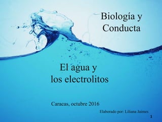 El agua y
los electrolitos
Biología y
Conducta
Caracas, octubre 2016
Elaborado por: Liliana Jaimes
1
 