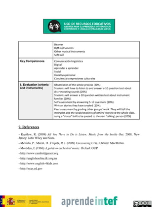 4. Contextual (cultural)
element
The violin virtuoso Niccolò Paganini asked Berlioz to write a piece of
music so that he could play a Stradivarius viola that he had and wanted
to show off. Berlioz wrote not a concerto but a symphony with an
understated solo line for viola. Finding his part "too full of rests",
Paganini begged off. Later, he heard the piece and was very impressed,
but he never played it.
Not only Paganini but Lord Byron too inspired this work thanks to the
fascination of the romantic hero Childe Harold.
Childe Harold's Pilgrimage is a lengthy narrative poem written by the
poet George Gordon, Lord Byron. It was published between 1812 and
1818 and is dedicated to "Ianthe", the term of endearment he used for
Charlotte Harley (the artist Francis Bacon's great-great-grandmother).
The poem describes the travels and reflections of a world-weary young
man who, disillusioned with a life of pleasure and revelry, looks for
distraction in foreign lands; in a wider sense, it is an expression of the
melancholy and disillusionment felt by a generation weary of the wars
of the post-Revolutionary and Napoleonic eras. The title comes from the
term childe, a medieval title for a young man who was a candidate for
knighthood.
Once the students are aware of the program that is behind of this
music, they will be asked to share with their partner their experiences
about feeling melancholy and disillusionment, so that they will feel
closer to the music and will be able to make connections about Harold´s
mood and their own´s.
5. Cognitive (thinking)
processes
Perception
Memory
Active practice in L2.
6. (a) Task(s) Instrument families (review)
Describing sounds
Active listening
6. (b) Activities Musical analysis
Creative listening
7. Methodology
Organization and class
distribution / timing
Individual work
Work in small groups of 2-3 students
Presentations for the whole class.
Timing: five 50-minute classes
Resources / Materials Computer with internet connection
 