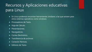 Recursos y Aplicaciones educativas
para Linux
 En Linux podemos encontrar herramientas similares a las que existen para
otros sistemas operativos como windows:
 Procesadores de Texto.
 Hoja de Cálculo.
 Presentaciones.
 Navegadores.
 Correo Electrónico.
 Transferencia de archivos.
 Conexión Remota.
 Editores de Texto.
 
