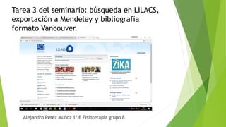 Tarea 3 del seminario: búsqueda en LILACS,
exportación a Mendeley y bibliografía
formato Vancouver.
Alejandro Pérez Muñoz 1º B Fisioterapia grupo 8
 