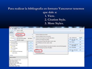 Para realizar la bibliografía en formato Vancouver tenemosPara realizar la bibliografía en formato Vancouver tenemos
que dale a:que dale a:
1. View.1. View.
2. Citation Style.2. Citation Style.
3. More Styles.3. More Styles.
 